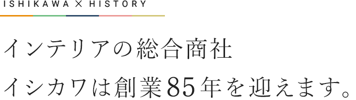 インテリアの総合商社　イシカワは創業85年を迎えます。