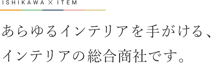 あらゆるインテリアを手がける、インテリアの総合商社です。