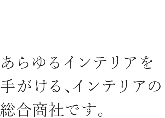 あらゆるインテリアを手がける、インテリアの総合商社です。